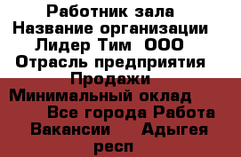 Работник зала › Название организации ­ Лидер Тим, ООО › Отрасль предприятия ­ Продажи › Минимальный оклад ­ 25 000 - Все города Работа » Вакансии   . Адыгея респ.